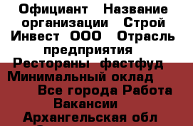 Официант › Название организации ­ Строй-Инвест, ООО › Отрасль предприятия ­ Рестораны, фастфуд › Минимальный оклад ­ 25 000 - Все города Работа » Вакансии   . Архангельская обл.,Северодвинск г.